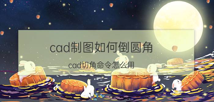 cad制图如何倒圆角 cad切角命令怎么用？